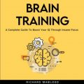 Brain Training: A Complete Guide To Boost Your IQ Through Insane Focus