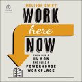 Work Here Now: Think Like a Human and Build a Powerhouse Workplace