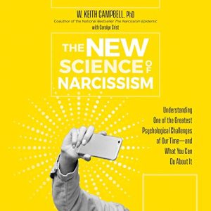 The New Science of Narcissism: Understanding One of the Greatest Psychological Challenges of Our Time - and What You Can Do About It